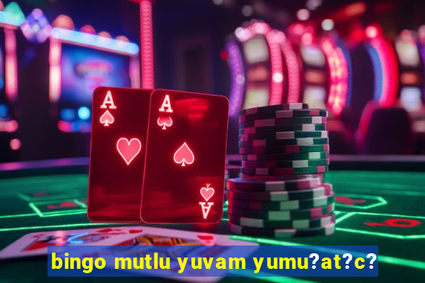 bingo mutlu yuvam yumu?at?c?