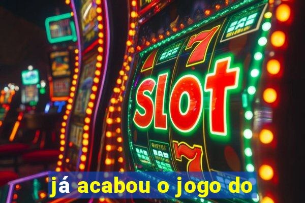 já acabou o jogo do